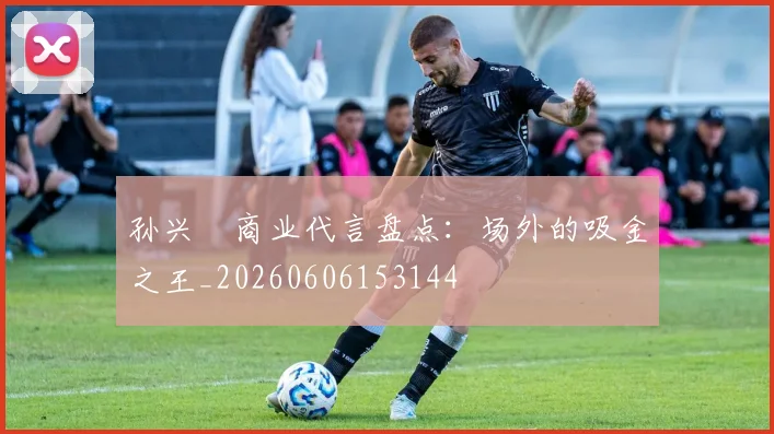孙兴慜商业代言盘点：场外的吸金之王_20260606153144