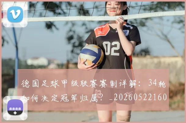 德国足球甲级联赛赛制详解:34轮如何决定冠军归属?_20260522160641