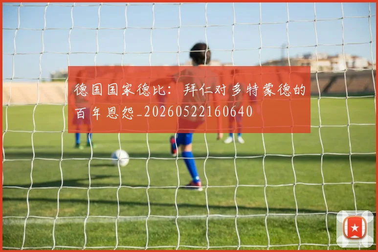 德国国家德比：拜仁对多特蒙德的百年恩怨_20260522160640