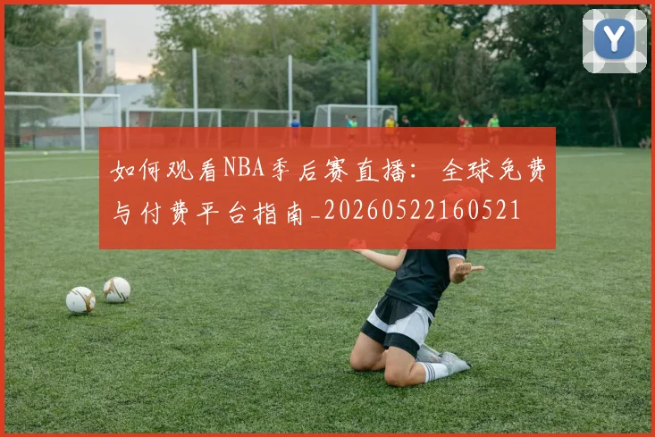 如何观看NBA季后赛直播：全球免费与付费平台指南_20260522160521