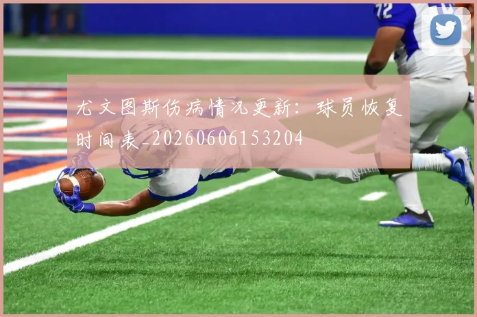 尤文图斯伤病情况更新：球员恢复时间表_20260606153204