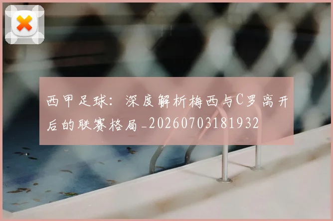 西甲足球:深度解析梅西与C罗离开后的联赛格局_20260703181932