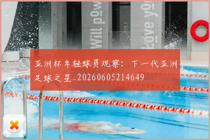亚洲杯年轻球员观察：下一代亚洲足球之星_20260605214649