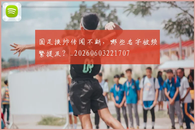 国足换帅传闻不断,哪些名字被频繁提及?_20260603221707
