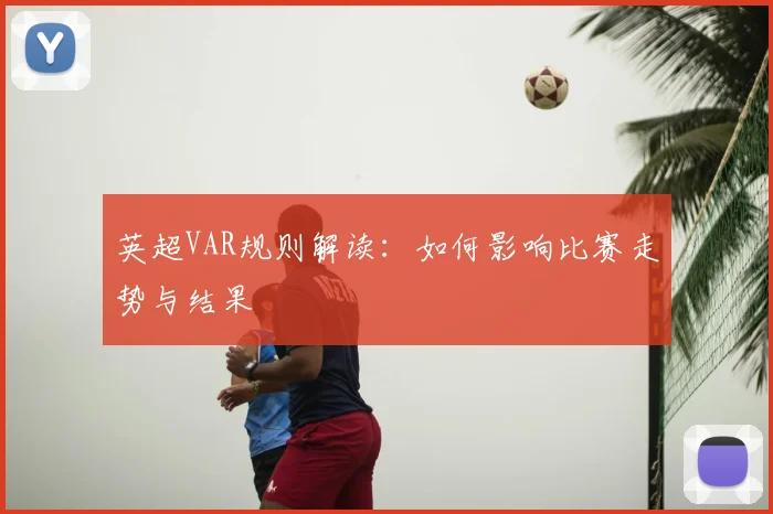 英超VAR规则解读：如何影响比赛走势与结果