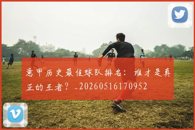 意甲历史最佳球队排名:谁才是真正的王者?_20260516170952