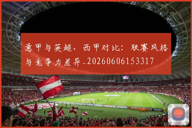 意甲与英超、西甲对比：联赛风格与竞争力差异_20260606153317