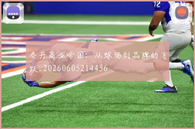 乔丹商业帝国：从球场到品牌的飞跃_20260605214456