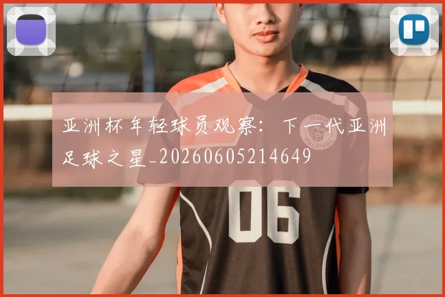 亚洲杯年轻球员观察：下一代亚洲足球之星_20260605214649