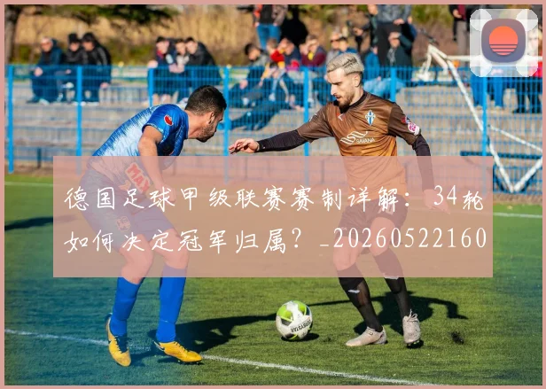 德国足球甲级联赛赛制详解：34轮如何决定冠军归属？_20260522160641