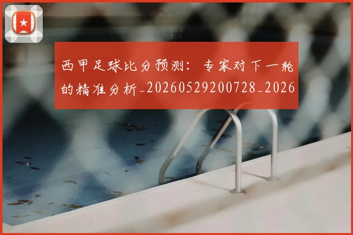 西甲足球比分预测：专家对下一轮的精准分析_20260529200728_20260703181929