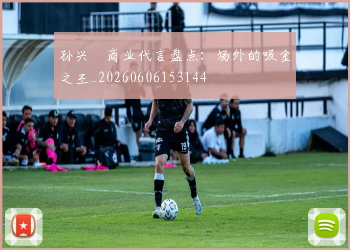 孙兴慜商业代言盘点：场外的吸金之王_20260606153144
