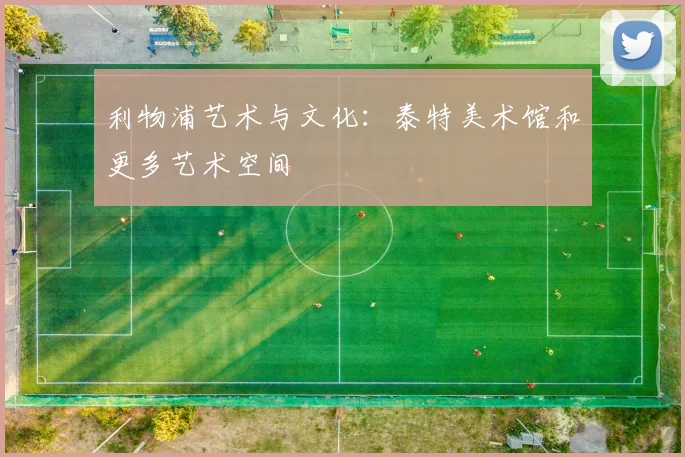 利物浦艺术与文化：泰特美术馆和更多艺术空间