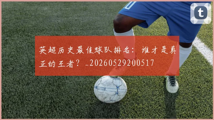 英超历史最佳球队排名：谁才是真正的王者？_20260529200517