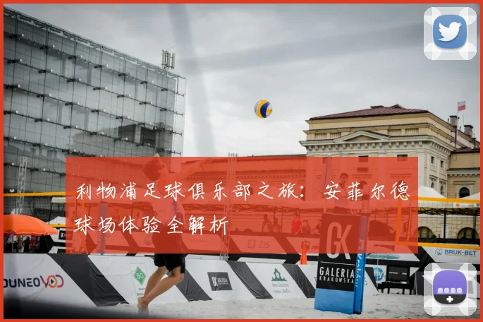 利物浦足球俱乐部之旅：安菲尔德球场体验全解析