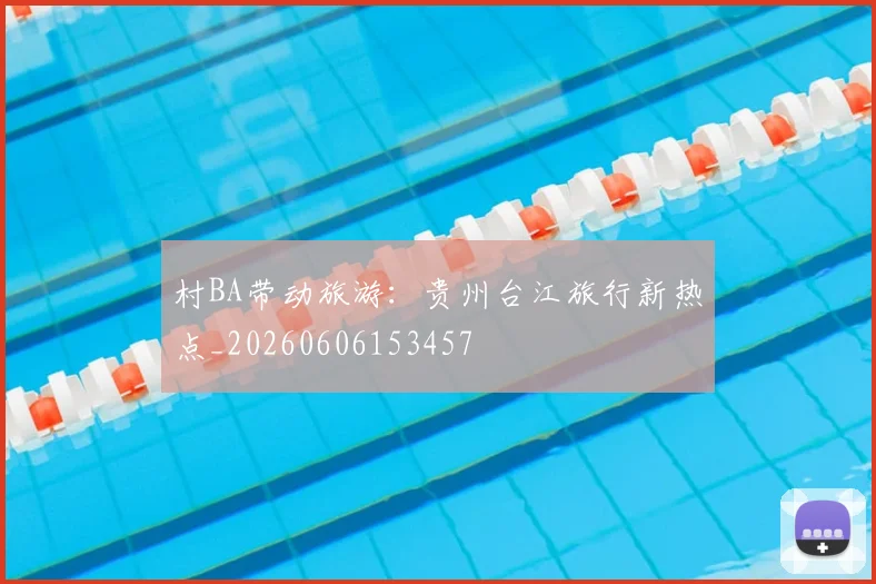 村BA带动旅游:贵州台江旅行新热点_20260606153457