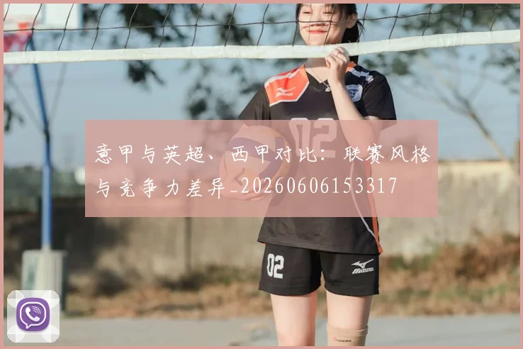意甲与英超、西甲对比：联赛风格与竞争力差异_20260606153317