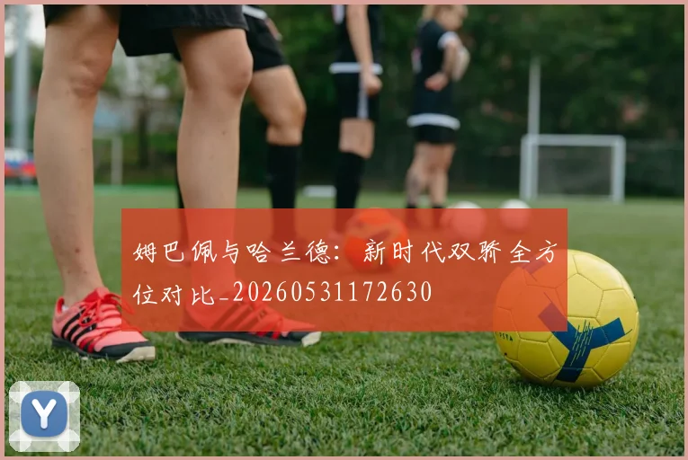 姆巴佩与哈兰德：新时代双骄全方位对比_20260531172630