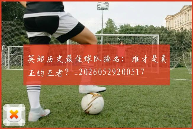 英超历史最佳球队排名:谁才是真正的王者?_20260529200517