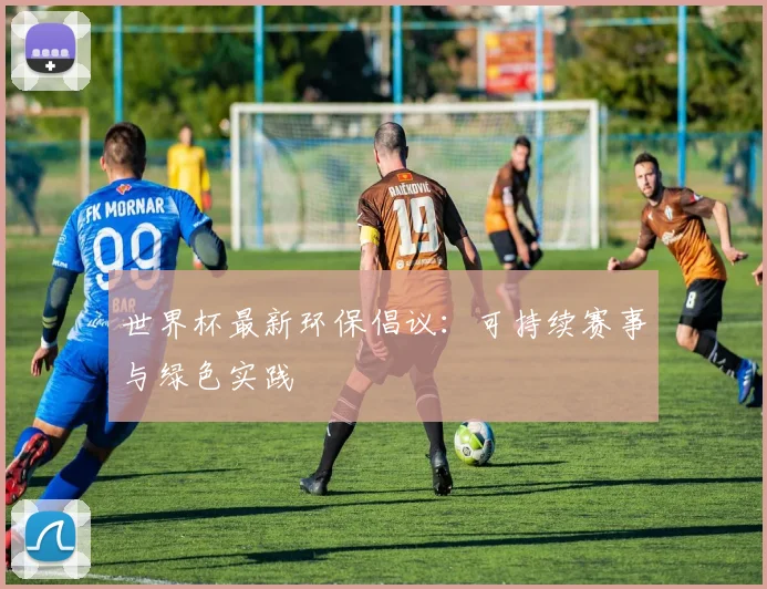 世界杯最新环保倡议:可持续赛事与绿色实践
